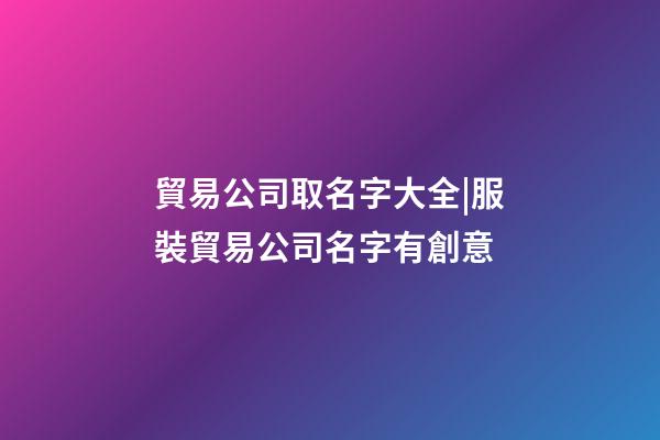 貿易公司取名字大全|服裝貿易公司名字有創意-第1張-公司起名-玄機派